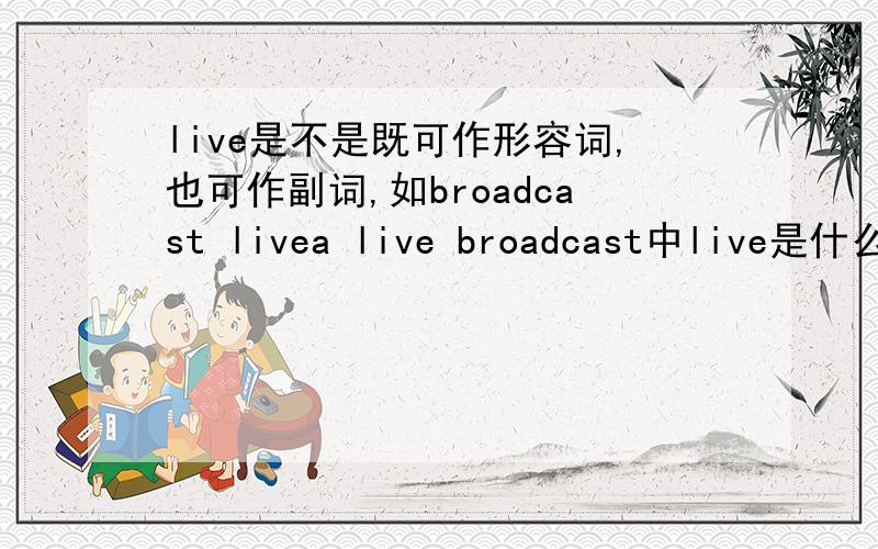 live是不是既可作形容词,也可作副词,如broadcast livea live broadcast中live是什么词