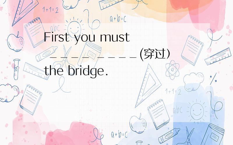 First you must ____ ____(穿过）the bridge.