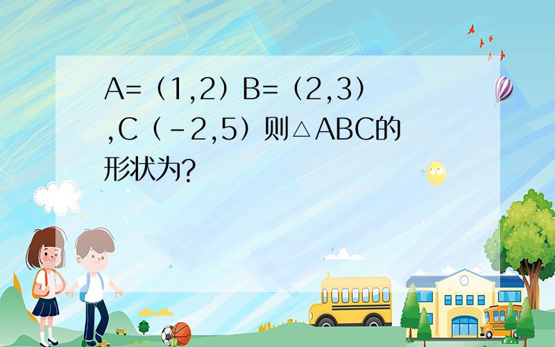 A=（1,2）B=（2,3）,C（-2,5）则△ABC的形状为?