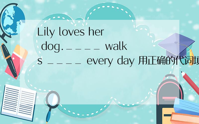 Lily loves her dog.____ walks ____ every day 用正确的代词填空