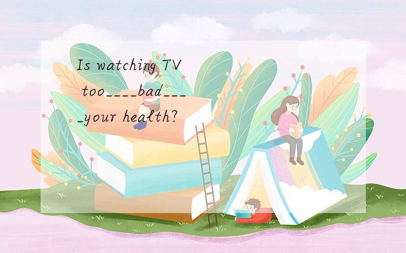 Is watching TV too____bad____your health?
