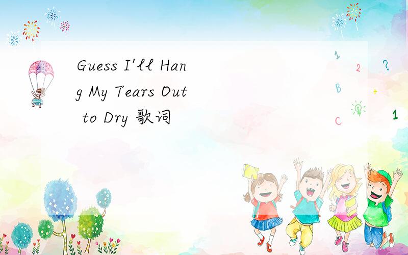 Guess I'll Hang My Tears Out to Dry 歌词