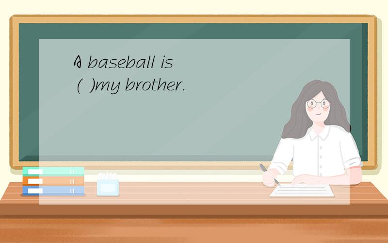 A baseball is ( )my brother.