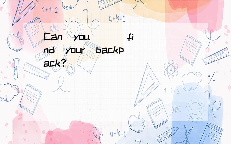 Can  you（ ）（find）your  backpack?