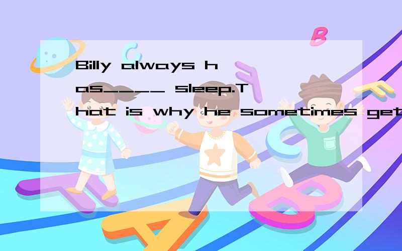 Billy always has____ sleep.That is why he sometimes get____ sleepy in classA.little;bit B.bit;little C.a little ;a bit D.a bit;a little