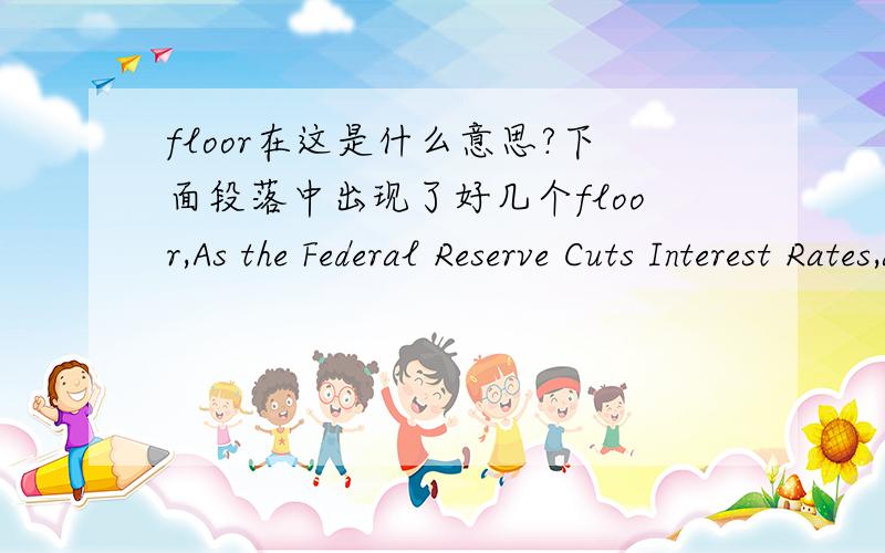 floor在这是什么意思?下面段落中出现了好几个floor,As the Federal Reserve Cuts Interest Rates,a 'Floor' Keeps Credit Card Companies From Following AlongDespite falling interest rates,a growing number of consumers are paying the same