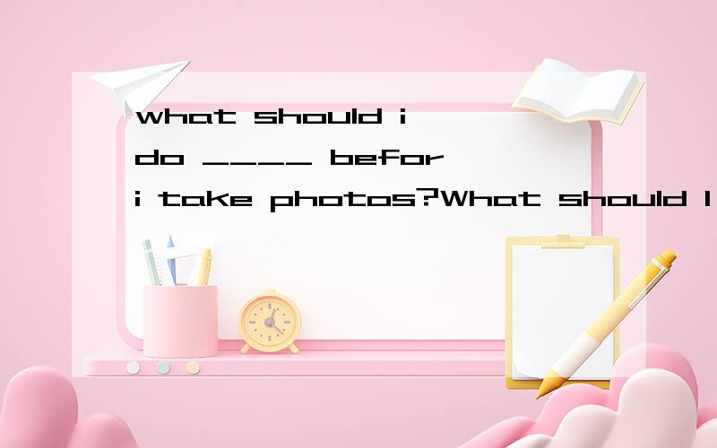 what should i do ____ befor i take photos?What should I do ____ befor I take photos?A .finally B.in the end C.first D.after that