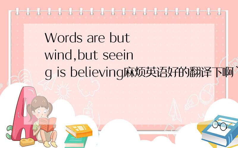 Words are but wind,but seeing is believing麻烦英语好的翻译下啊`