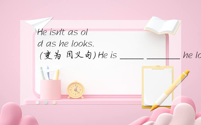He isn't as old as he looks.(变为 同义句） He is _____ _______ he looks.
