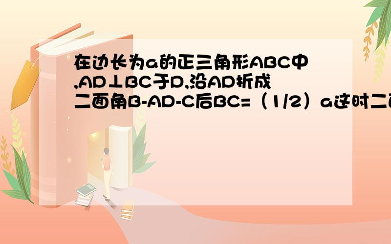 在边长为a的正三角形ABC中,AD⊥BC于D,沿AD折成二面角B-AD-C后BC=（1/2）a这时二面角B-AD-C的大小为?
