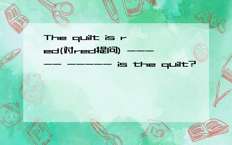 The quilt is red(对red提问) ----- ----- is the quilt?