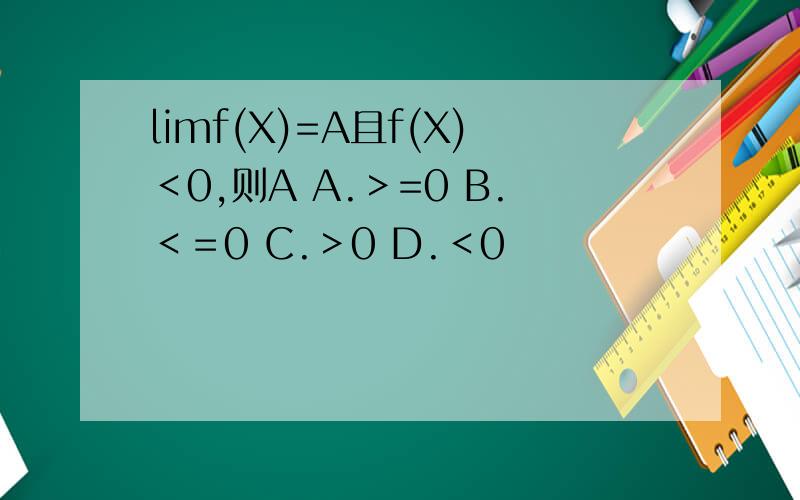 limf(X)=A且f(X)＜0,则A A.＞=0 B.＜＝0 C.＞0 D.＜0