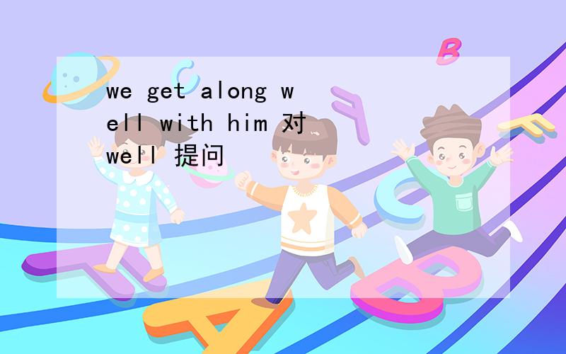 we get along well with him 对well 提问