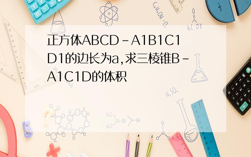 正方体ABCD-A1B1C1D1的边长为a,求三棱锥B-A1C1D的体积