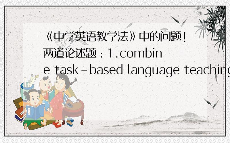 《中学英语教学法》中的问题!两道论述题：1.combine task-based language teaching with communication-focused teaching can be effective in China?2.how to be a good english teacher?