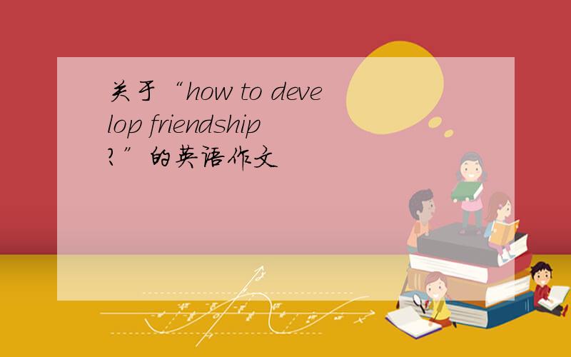 关于“how to develop friendship?”的英语作文