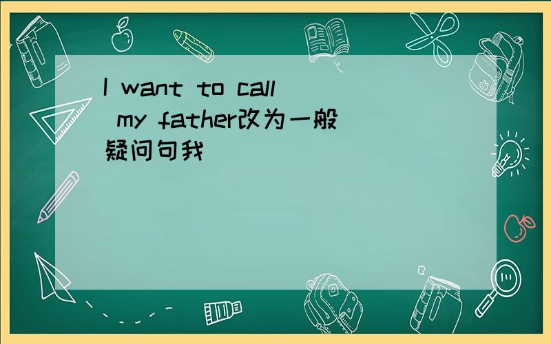 I want to call my father改为一般疑问句我