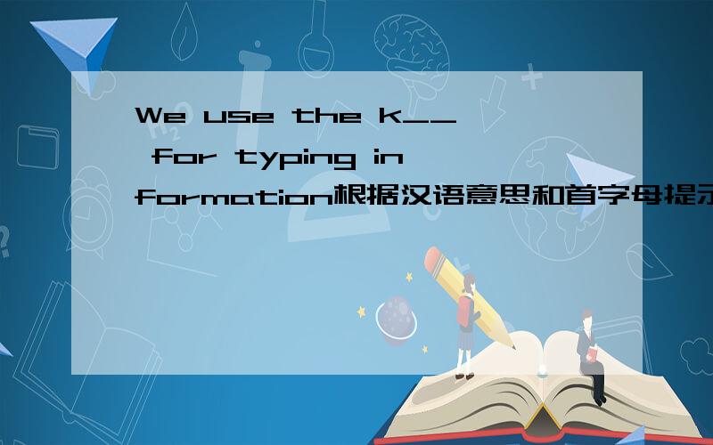 We use the k__ for typing information根据汉语意思和首字母提示填写单词