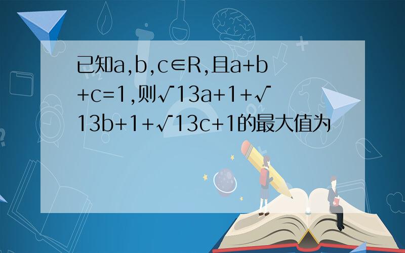 已知a,b,c∈R,且a+b+c=1,则√13a+1+√13b+1+√13c+1的最大值为