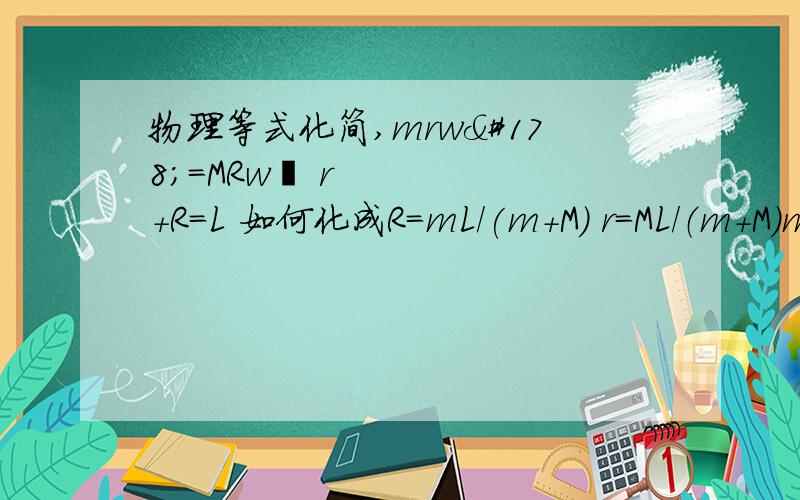 物理等式化简,mrw²=MRw² r+R=L 如何化成R=mL/(m+M) r=ML/（m+M）mrw²=MRw²r+R=L如何化成R=mL/(m+M) r=ML/（m+M）；里面的2是平方