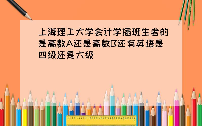 上海理工大学会计学插班生考的是高数A还是高数B还有英语是四级还是六级