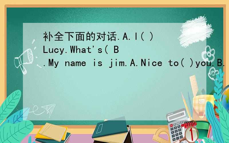 补全下面的对话.A.l( )Lucy.What's( B.My name is jim.A.Nice to( )you.B.( )A.How( )you?B.I'm fine.( )And you?A.Im( ),too( )youB.What's( )numberA.( )555-1234.B.What's this in( A.( ) a quilt.What( )those.B.They are books.A.( )them,please.B.B-O-O-K-