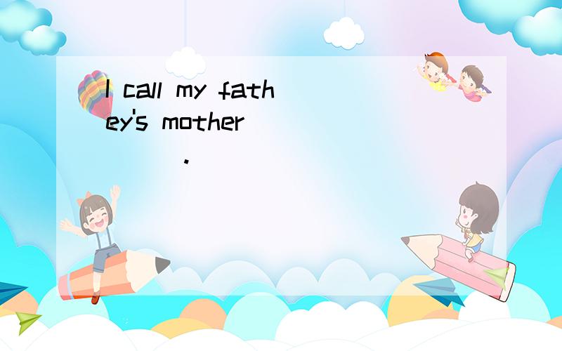 I call my fathey's mother______.