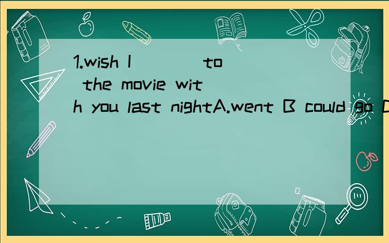 1.wish I____to the movie with you last nightA.went B could go C go D could have gone 但愿我昨晚能和你一起看电影.这里表示的是过去没有实现的愿望,找理说从句应该用过去完成时啊,我却怎么看都不象是过去完