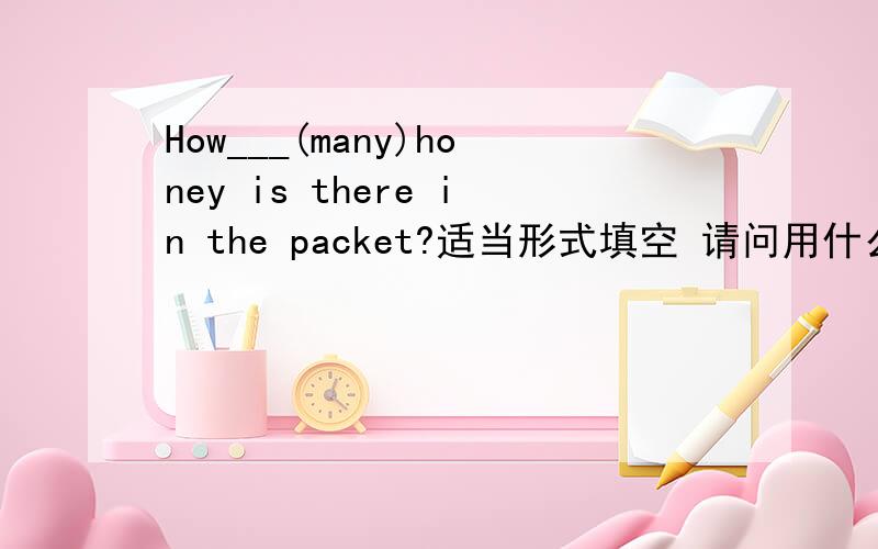 How___(many)honey is there in the packet?适当形式填空 请问用什么,