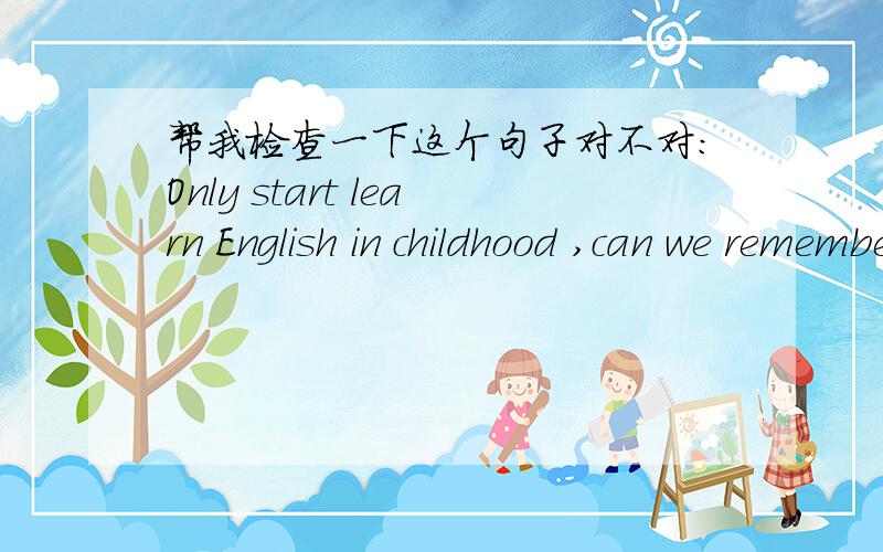 帮我检查一下这个句子对不对:Only start learn English in childhood ,can we remember words easy有没有语法上的错误