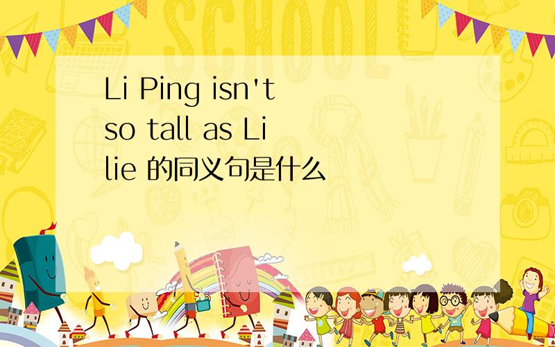 Li Ping isn't so tall as Li lie 的同义句是什么