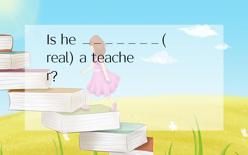 Is he _______(real) a teacher?