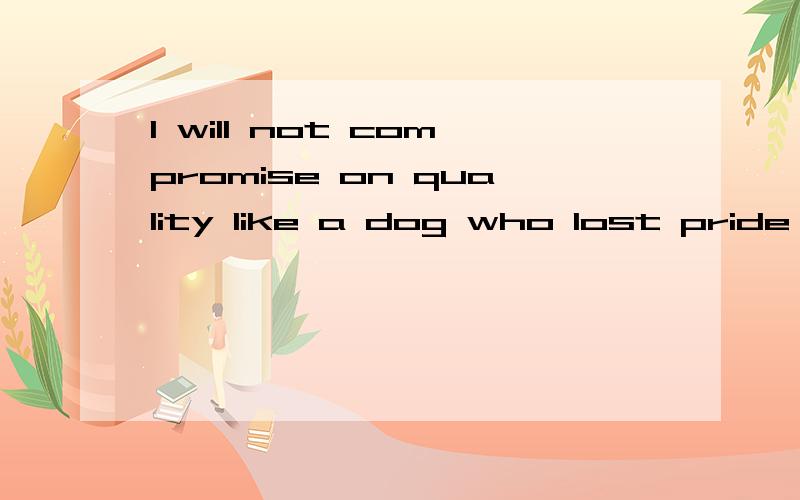 I will not compromise on quality like a dog who lost pride to bow 翻译.