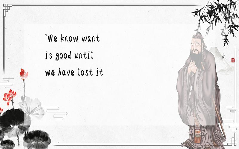 'We know want is good until we have lost it