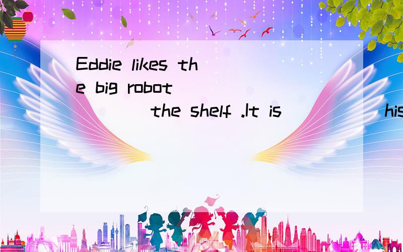 Eddie likes the big robot ______the shelf .It is _____his birthday. 急求!