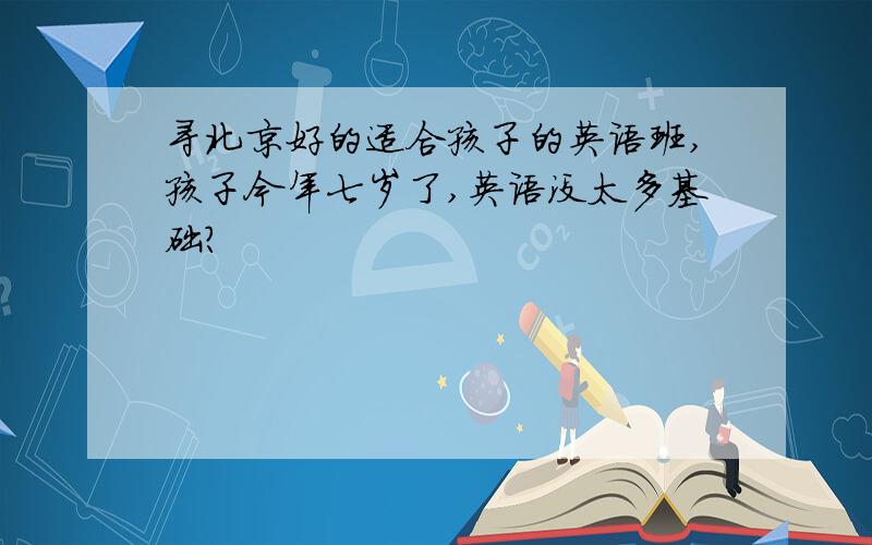 寻北京好的适合孩子的英语班,孩子今年七岁了,英语没太多基础?
