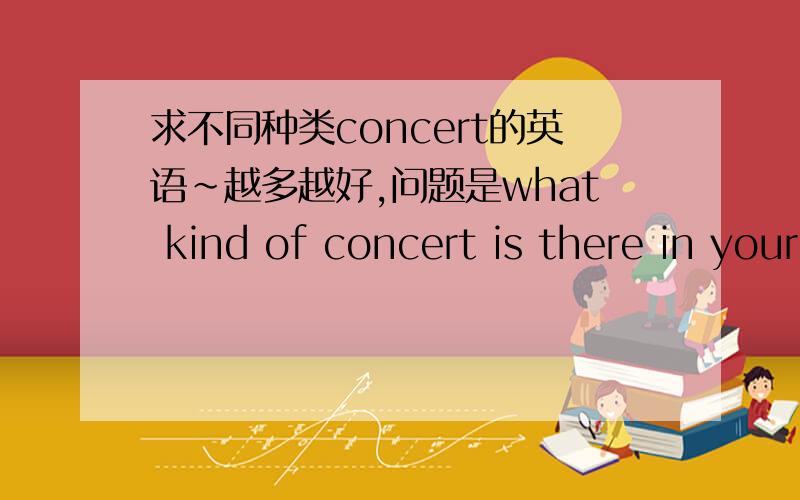 求不同种类concert的英语~越多越好,问题是what kind of concert is there in your country