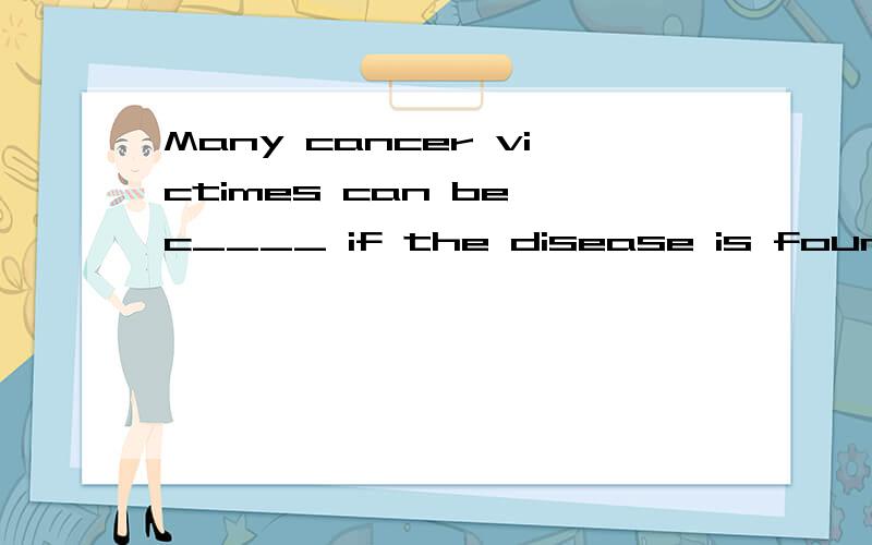 Many cancer victimes can be c____ if the disease is found early enough.