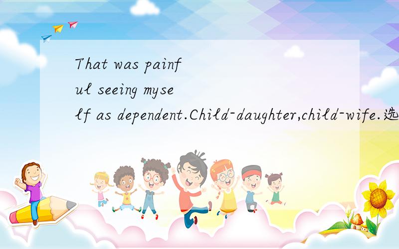 That was painful seeing myself as dependent.Child-daughter,child-wife.选自the diaries of jane somezsChild-daughter,child-wife是什么意思