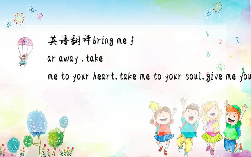 英语翻译bring me far away ,take me to your heart,take me to your soul,give me your hand and hold me!