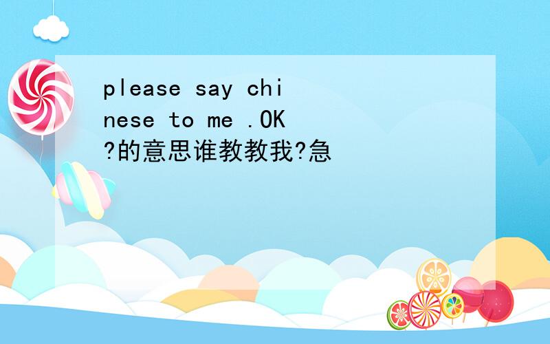 please say chinese to me .OK?的意思谁教教我?急