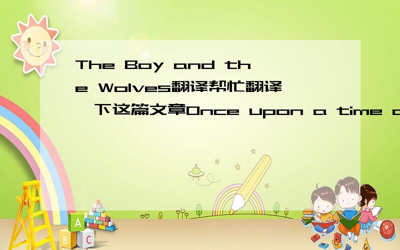 The Boy and the Wolves翻译帮忙翻译一下这篇文章Once upon a time an Indian hunter built himself a house in the middle of a great forest, far away from all his tribe; for his heart was gentle and kind, and he was weary of the treachery and c
