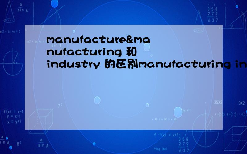 manufacture&manufacturing 和 industry 的区别manufacturing industry 名词都有工业的意思 这个有什么区别呢
