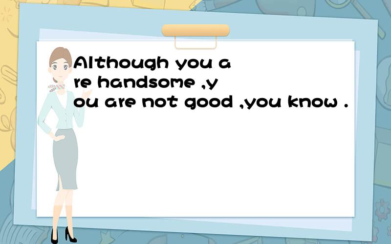 Although you are handsome ,you are not good ,you know .