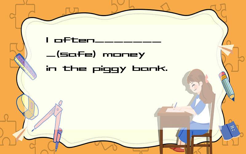 l often________(safe) money in the piggy bank.