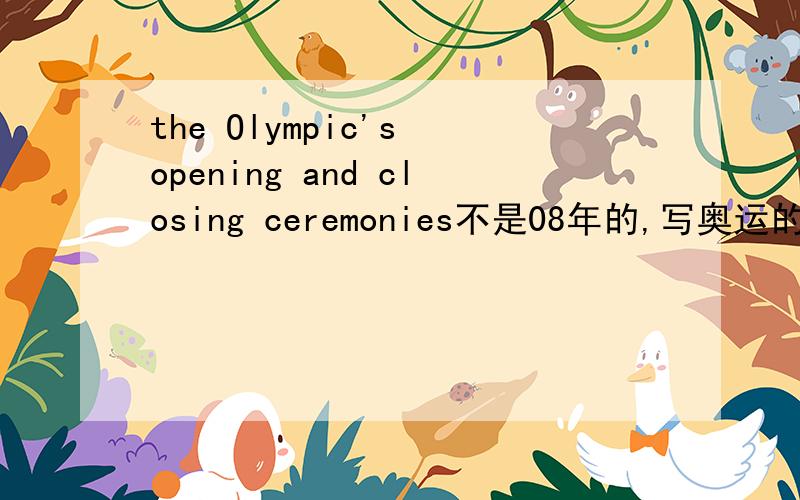 the Olympic's opening and closing ceremonies不是08年的,写奥运的开幕式和闭幕式都要干什么就行,要英语的,