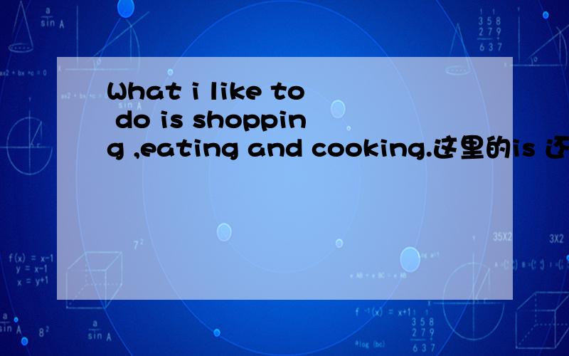 What i like to do is shopping ,eating and cooking.这里的is 还是用are?