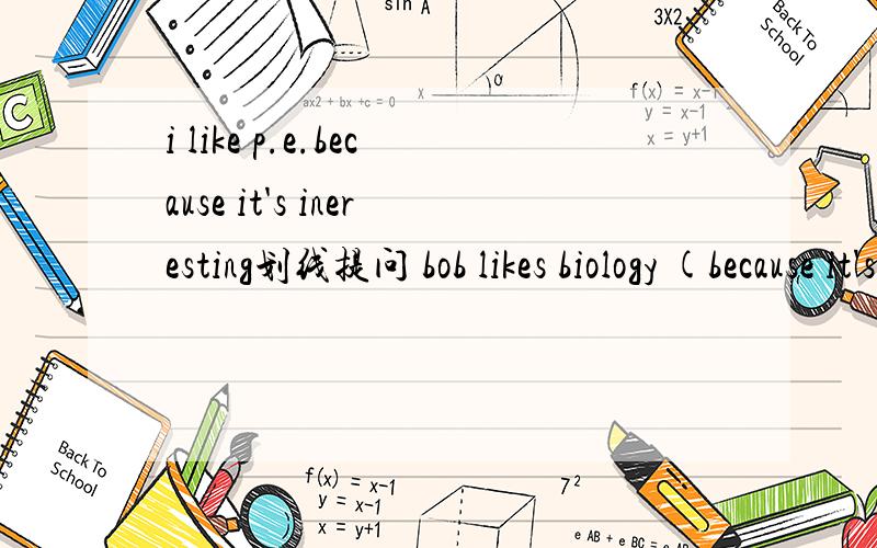 i like p.e.because it's ineresting划线提问 bob likes biology (because it's intersting)