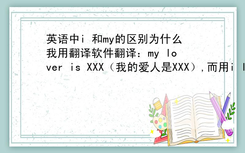 英语中i 和my的区别为什么我用翻译软件翻译：my lover is XXX（我的爱人是XXX）,而用i lover is XXX （我的情人是XXX）