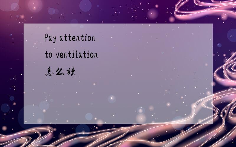 Pay attention to ventilation怎么读